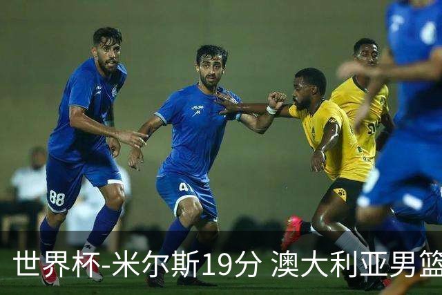 世界杯-米尔斯19分 澳大利亚男篮大胜格鲁吉亚