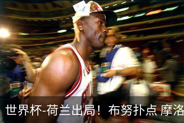 世界杯-荷兰出局！布努扑点 摩洛哥点球战总分4-3进16强
