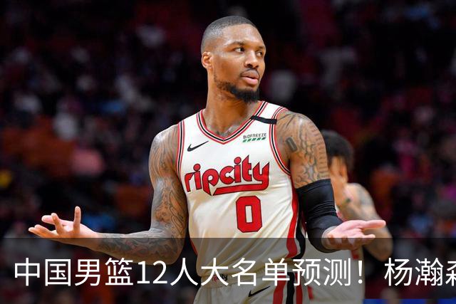中国男篮12人大名单预测！杨瀚森领衔，王俊杰压阵，曾凡博恐遭淘汰，庞老六奇兵！