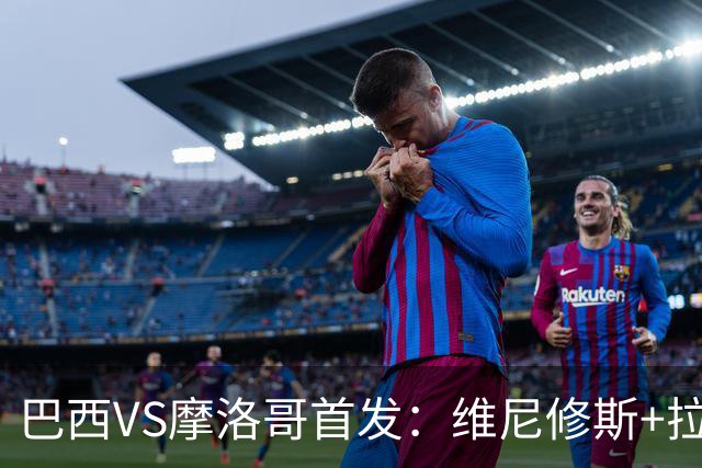 巴西VS摩洛哥首发：维尼修斯+拉菲尼亚 胖虎配吉马良斯
