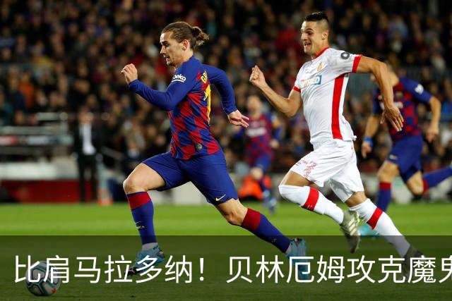 比肩马拉多纳！贝林厄姆攻克魔鬼球场 一数据竟超凯恩