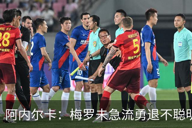 阿内尔卡：梅罗未急流勇退不聪明 我32岁都去中国了