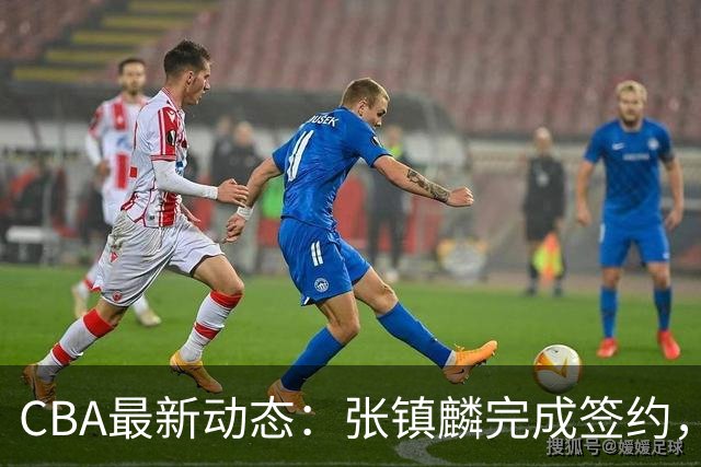 CBA最新动态：张镇麟完成签约，布朗续约谈崩，范子铭将转会山西
